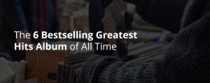The 6 Bestselling Greatest Hits Album of All Time